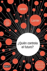 ¿Quién controla el futuro? Por Jaron Lanier Portada del libro de ¿Quién controla el futuro?